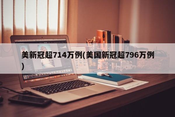美新冠超714万例(美国新冠超796万例)