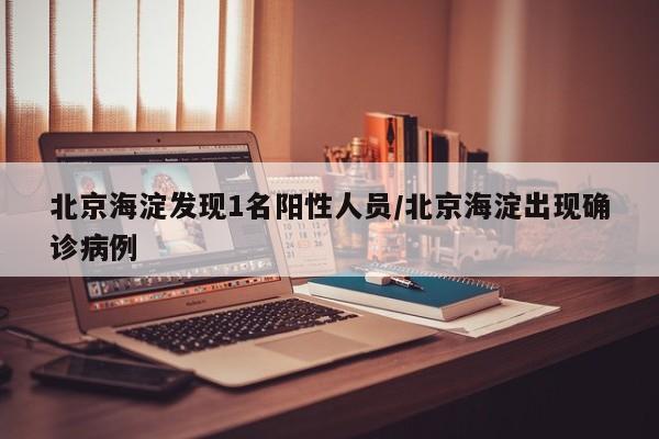 北京海淀发现1名阳性人员/北京海淀出现确诊病例