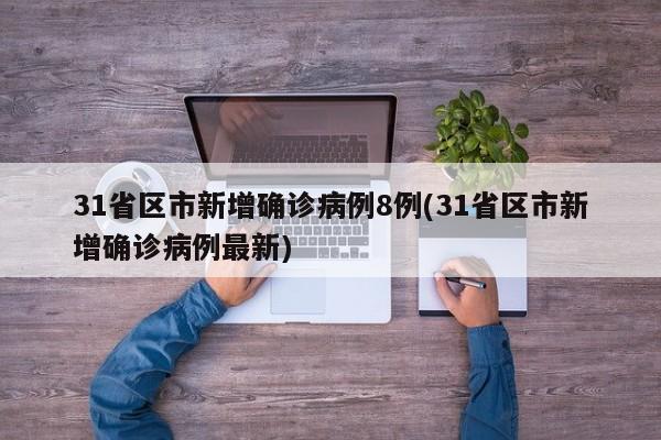 31省区市新增确诊病例8例(31省区市新增确诊病例最新)