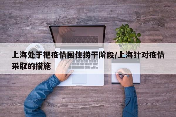 上海处于把疫情围住捞干阶段/上海针对疫情采取的措施