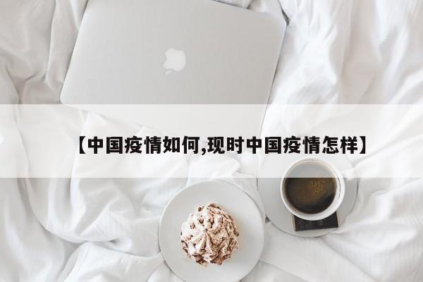 【中国疫情如何,现时中国疫情怎样】