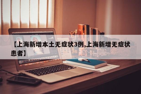 【上海新增本土无症状3例,上海新增无症状患者】