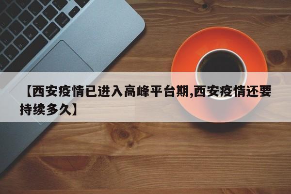 【西安疫情已进入高峰平台期,西安疫情还要持续多久】