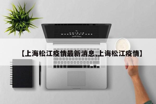 【上海松江疫情最新消息,上诲松江疫情】