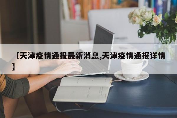 【天津疫情通报最新消息,天津疫情通报详情】