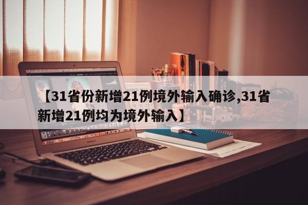 【31省份新增21例境外输入确诊,31省新增21例均为境外输入】