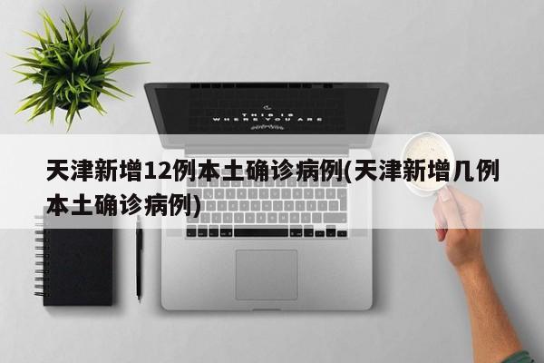 天津新增12例本土确诊病例(天津新增几例本土确诊病例)