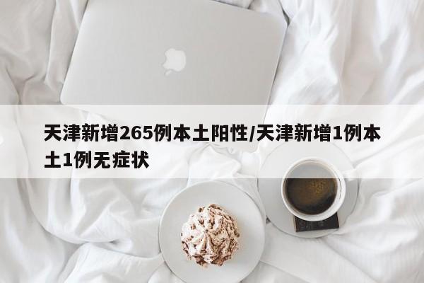 天津新增265例本土阳性/天津新增1例本土1例无症状