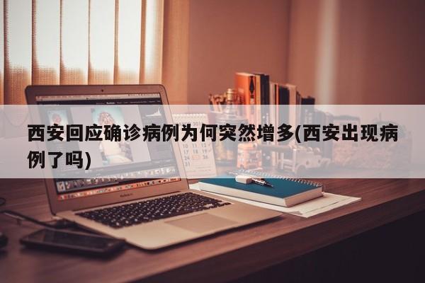 西安回应确诊病例为何突然增多(西安出现病例了吗)
