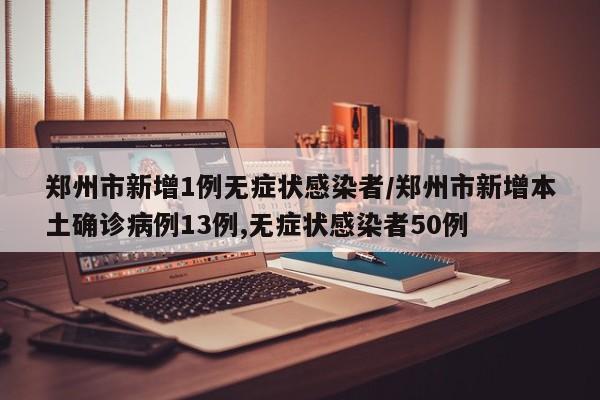 郑州市新增1例无症状感染者/郑州市新增本土确诊病例13例,无症状感染者50例