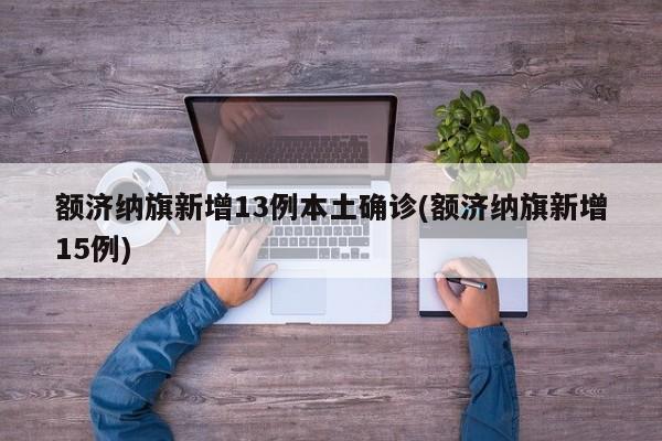 额济纳旗新增13例本土确诊(额济纳旗新增15例)