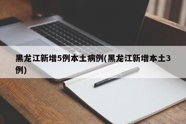 黑龙江新增5例本土病例(黑龙江新增本土3例)