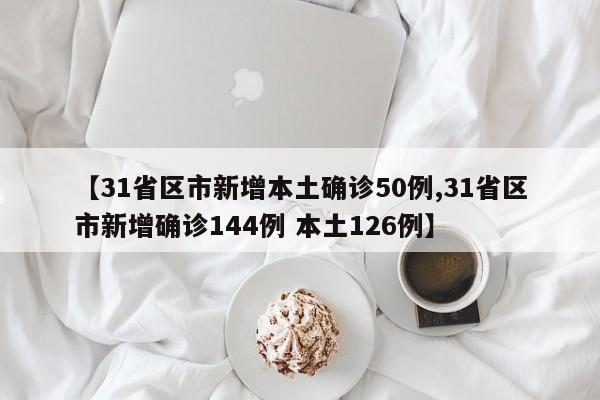 【31省区市新增本土确诊50例,31省区市新增确诊144例 本土126例】