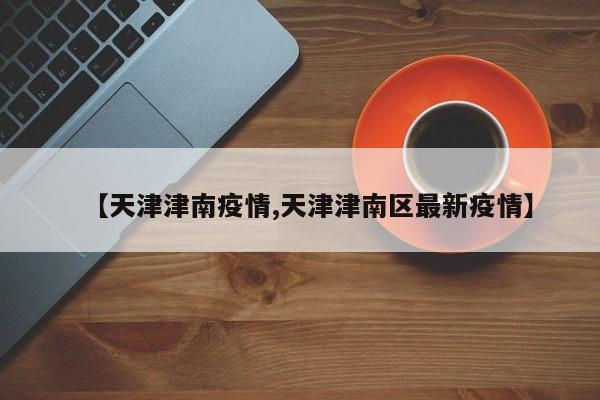 【天津津南疫情,天津津南区最新疫情】