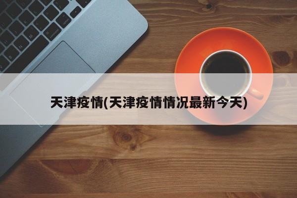 天津疫情(天津疫情情况最新今天)