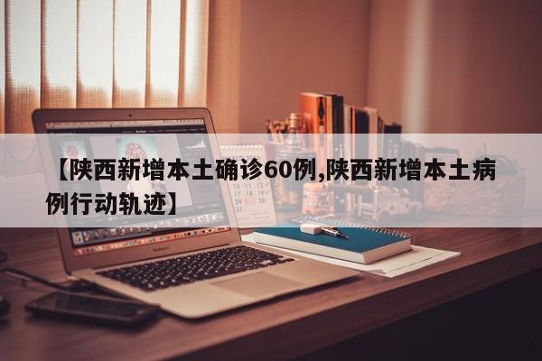 【陕西新增本土确诊60例,陕西新增本土病例行动轨迹】