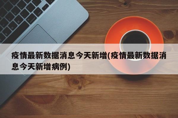 疫情最新数据消息今天新增(疫情最新数据消息今天新增病例)