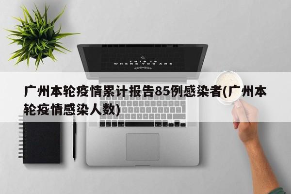 广州本轮疫情累计报告85例感染者(广州本轮疫情感染人数)