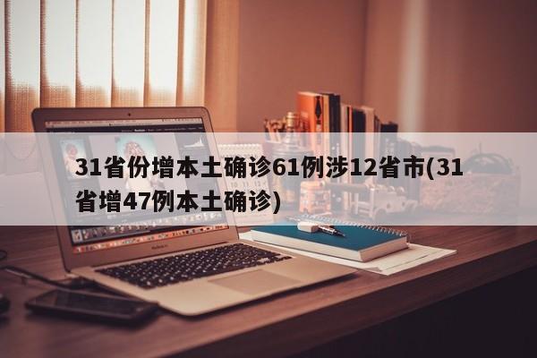 31省份增本土确诊61例涉12省市(31省增47例本土确诊)