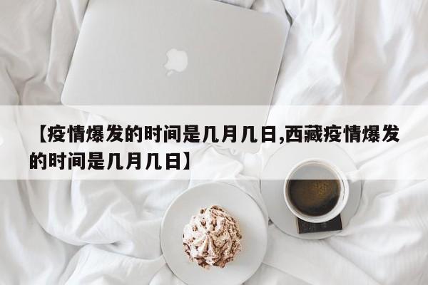 【疫情爆发的时间是几月几日,西藏疫情爆发的时间是几月几日】