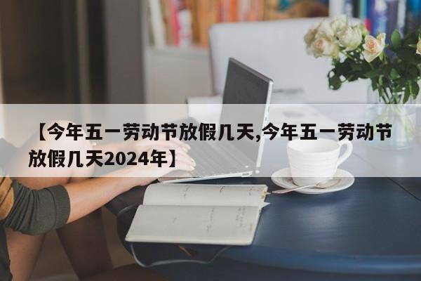 【今年五一劳动节放假几天,今年五一劳动节放假几天2024年】