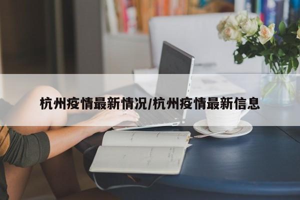 杭州疫情最新情况/杭州疫情最新信息