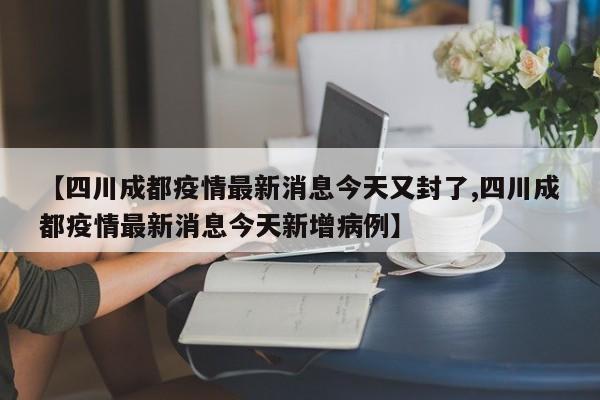 【四川成都疫情最新消息今天又封了,四川成都疫情最新消息今天新增病例】