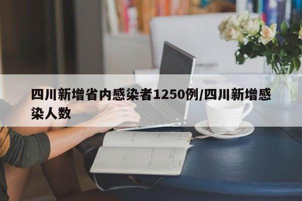四川新增省内感染者1250例/四川新增感染人数