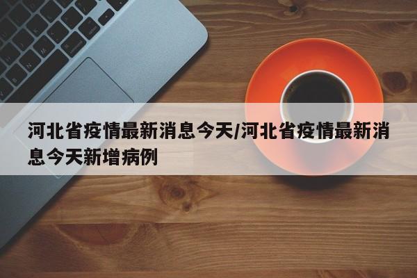河北省疫情最新消息今天/河北省疫情最新消息今天新增病例