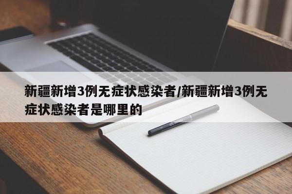 新疆新增3例无症状感染者/新疆新增3例无症状感染者是哪里的