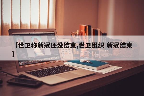 【世卫称新冠还没结束,世卫组织 新冠结束】