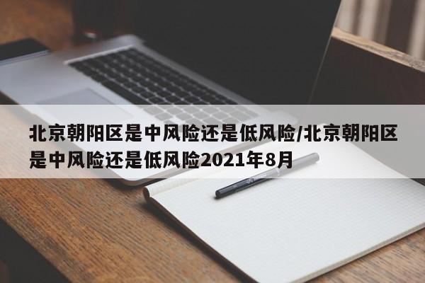 北京朝阳区是中风险还是低风险/北京朝阳区是中风险还是低风险2021年8月
