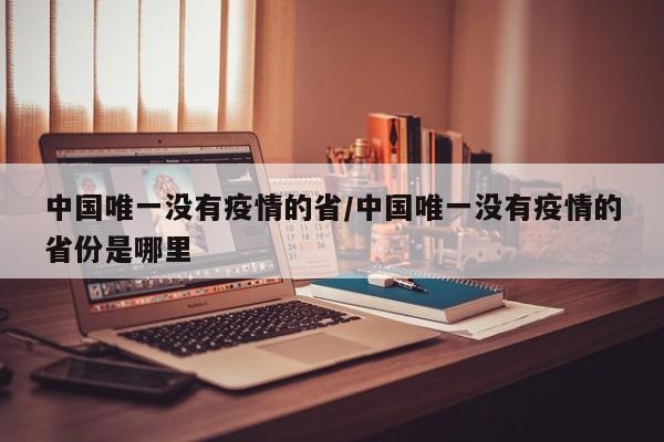 中国唯一没有疫情的省/中国唯一没有疫情的省份是哪里