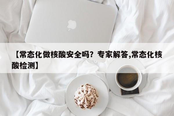 【常态化做核酸安全吗？专家解答,常态化核酸检测】