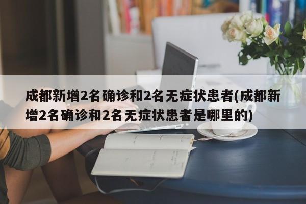 成都新增2名确诊和2名无症状患者(成都新增2名确诊和2名无症状患者是哪里的)