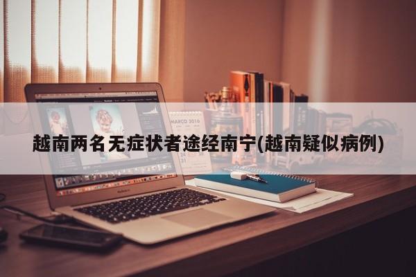 越南两名无症状者途经南宁(越南疑似病例)