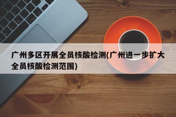 广州多区开展全员核酸检测(广州进一步扩大全员核酸检测范围)
