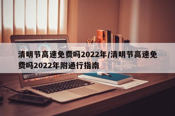 清明节高速免费吗2022年/清明节高速免费吗2022年附通行指南