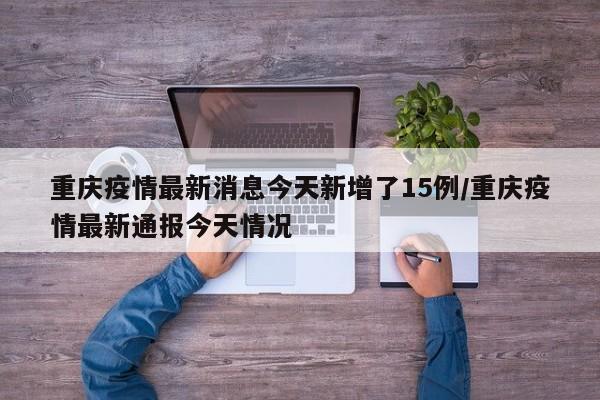 重庆疫情最新消息今天新增了15例/重庆疫情最新通报今天情况