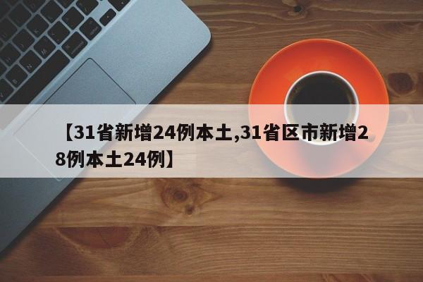 【31省新增24例本土,31省区市新增28例本土24例】