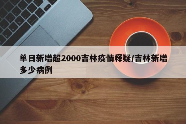 单日新增超2000吉林疫情释疑/吉林新增多少病例