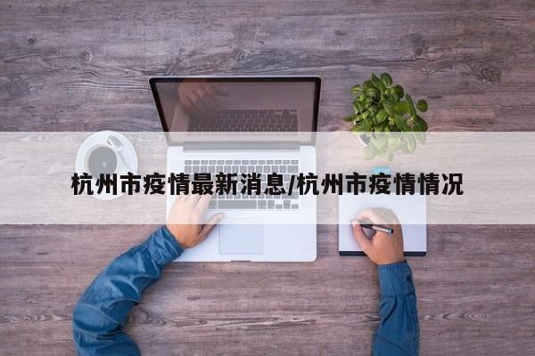 杭州市疫情最新消息/杭州市疫情情况