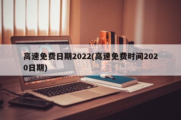 高速免费日期2022(高速免费时间2020日期)