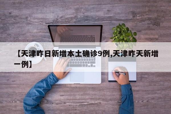 【天津昨日新增本土确诊9例,天津昨天新增一例】