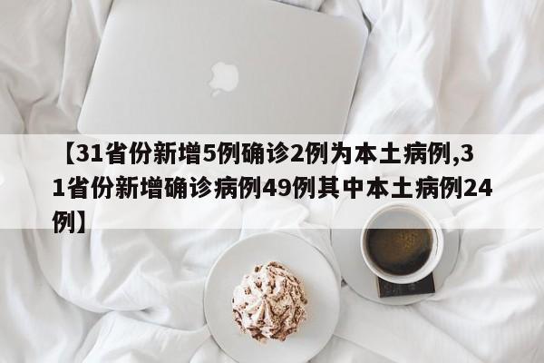 【31省份新增5例确诊2例为本土病例,31省份新增确诊病例49例其中本土病例24例】