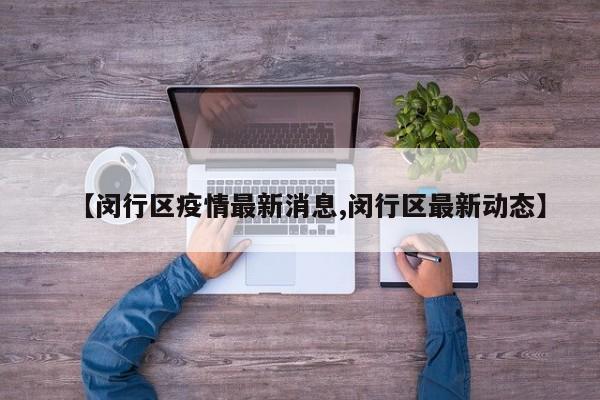 【闵行区疫情最新消息,闵行区最新动态】