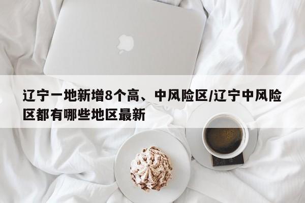 辽宁一地新增8个高、中风险区/辽宁中风险区都有哪些地区最新