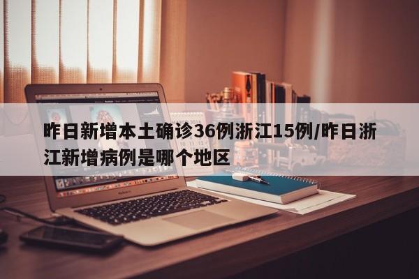 昨日新增本土确诊36例浙江15例/昨日浙江新增病例是哪个地区