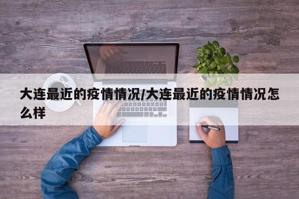 大连最近的疫情情况/大连最近的疫情情况怎么样