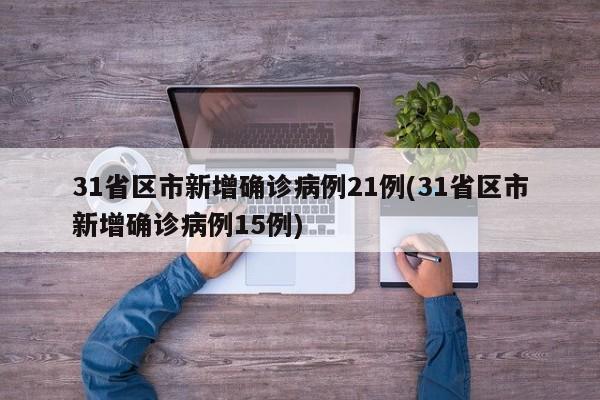31省区市新增确诊病例21例(31省区市新增确诊病例15例)